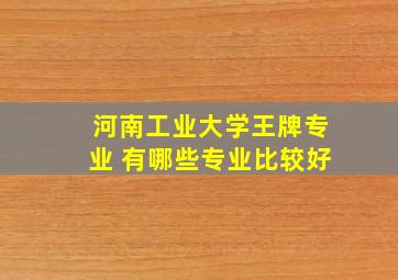 河南工业大学王牌专业 有哪些专业比较好